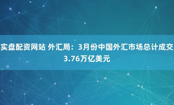 实盘配资网站 外汇局：3月份中国外汇市场总计成交3.76万亿美元