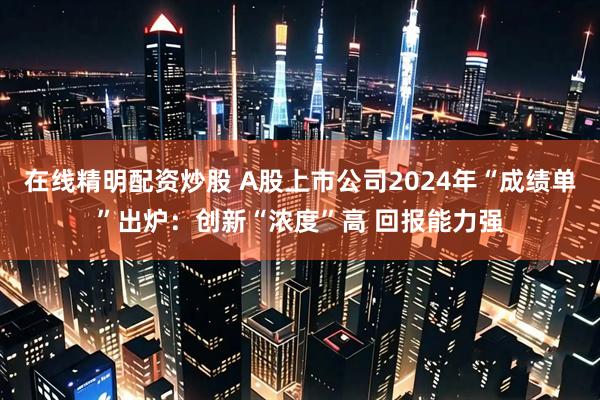 在线精明配资炒股 A股上市公司2024年“成绩单”出炉：创新“浓度”高 回报能力强