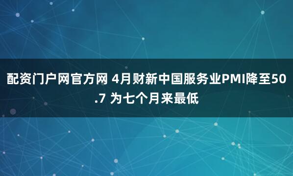 配资门户网官方网 4月财新中国服务业PMI降至50.7 为七个月来最低