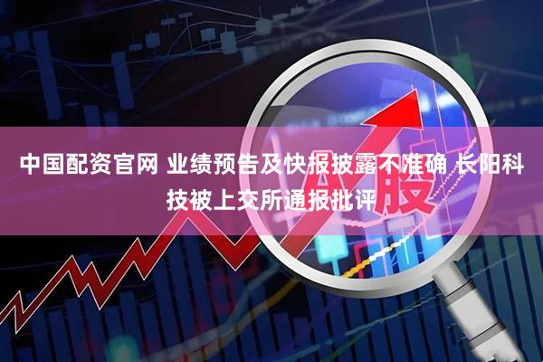 中国配资官网 业绩预告及快报披露不准确 长阳科技被上交所通报批评