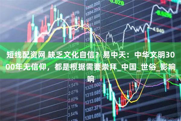 短线配资网 缺乏文化自信？易中天：中华文明3000年无信仰，都是根据需要崇拜_中国_世俗_影响