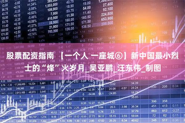 股票配资指南 【一个人 一座城⑥】新中国最小烈士的“烽”火岁月_吴亚鹏_汪东伟_制图
