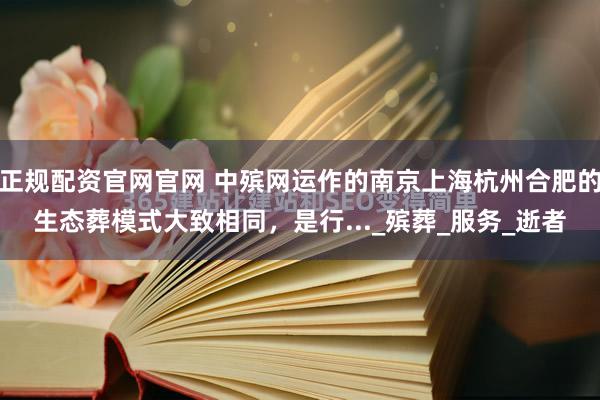正规配资官网官网 中殡网运作的南京上海杭州合肥的生态葬模式大致相同，是行..._殡葬_服务_逝者