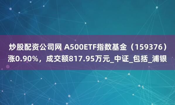 炒股配资公司网 A500ETF指数基金（159376）涨0.90%，成交额817.95万元_中证_包括_浦银