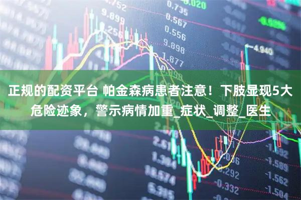 正规的配资平台 帕金森病患者注意！下肢显现5大危险迹象，警示病情加重_症状_调整_医生