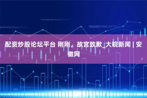 配资炒股论坛平台 刚刚，故宫致歉_大皖新闻 | 安徽网