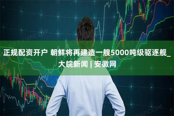 正规配资开户 朝鲜将再建造一艘5000吨级驱逐舰_大皖新闻 | 安徽网