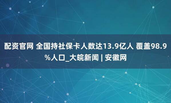 配资官网 全国持社保卡人数达13.9亿人 覆盖98.9%人口_大皖新闻 | 安徽网