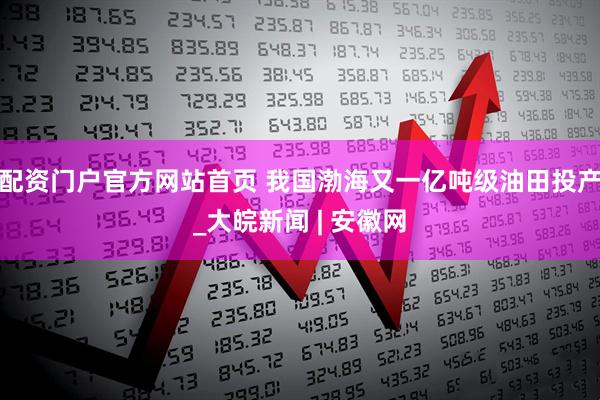 配资门户官方网站首页 我国渤海又一亿吨级油田投产_大皖新闻 | 安徽网