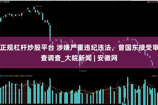 正规杠杆炒股平台 涉嫌严重违纪违法，曾国东接受审查调查_大皖新闻 | 安徽网