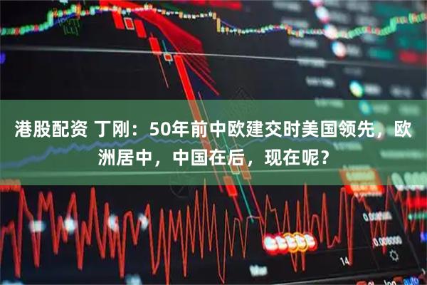港股配资 丁刚：50年前中欧建交时美国领先，欧洲居中，中国在后，现在呢？
