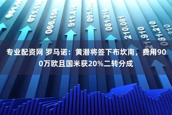 专业配资网 罗马诺：黄潜将签下布坎南，费用900万欧且国米获20%二转分成
