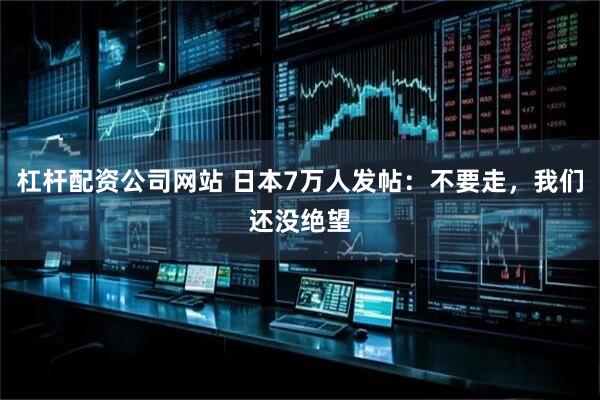 杠杆配资公司网站 日本7万人发帖：不要走，我们还没绝望