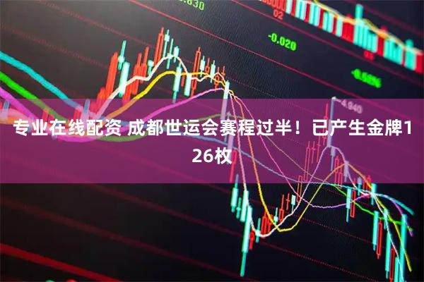专业在线配资 成都世运会赛程过半！已产生金牌126枚