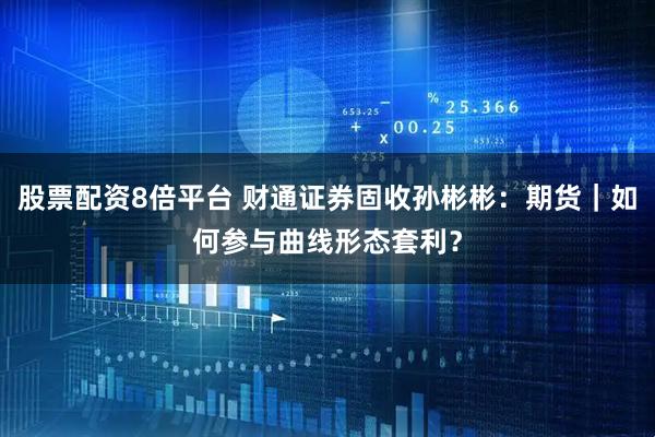 股票配资8倍平台 财通证券固收孙彬彬：期货｜如何参与曲线形态套利？