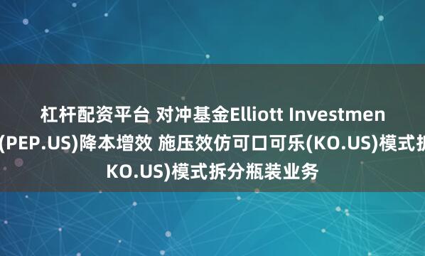 杠杆配资平台 对冲基金Elliott Investment正推动百事(PEP.US)降本增效 施压效仿可口可乐(KO.US)模式拆分瓶装业务