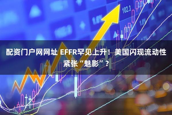 配资门户网网址 EFFR罕见上升！美国闪现流动性紧张“魅影”？