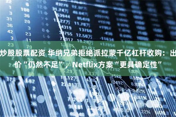 炒股股票配资 华纳兄弟拒绝派拉蒙千亿杠杆收购：出价“仍然不足”，Netflix方案“更具确定性”