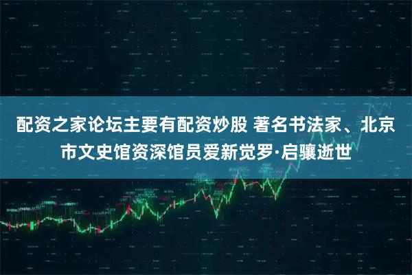 配资之家论坛主要有配资炒股 著名书法家、北京市文史馆资深馆员爱新觉罗·启骧逝世