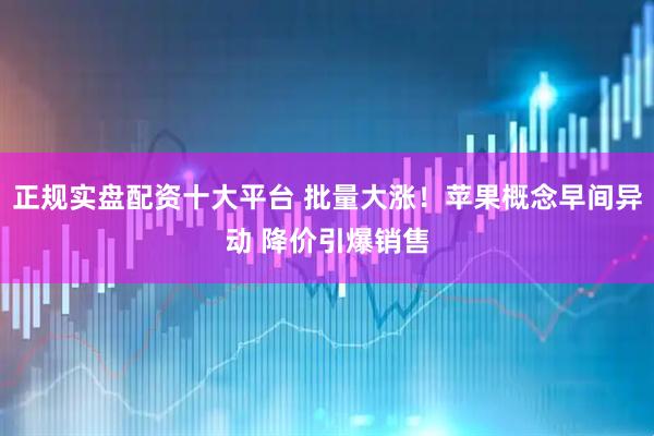 正规实盘配资十大平台 批量大涨！苹果概念早间异动 降价引爆销售
