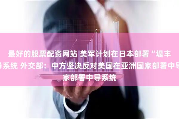 最好的股票配资网站 美军计划在日本部署“堤丰”中导系统 外交部：中方坚决反对美国在亚洲国家部署中导系统