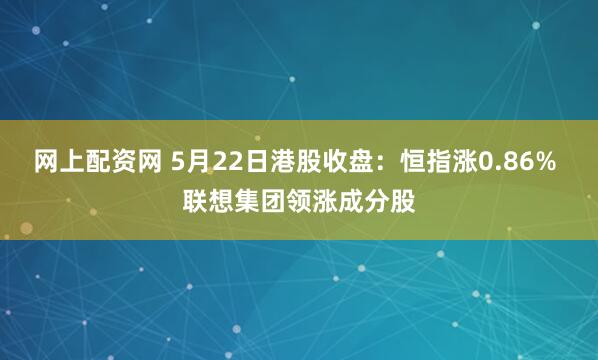 网上配资网 5月22日港股收盘：恒指涨0.86% 联想集团领涨成分股