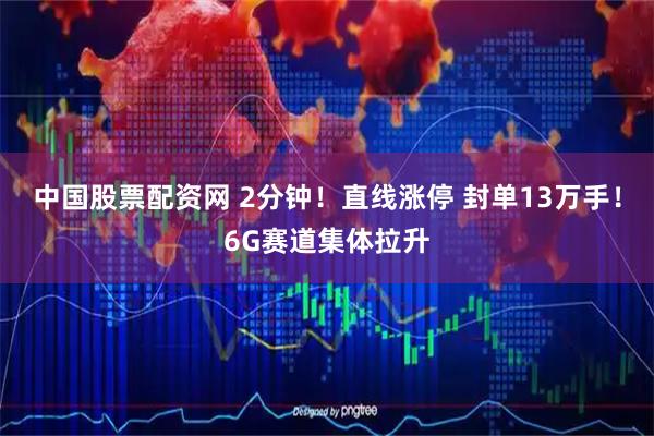 中国股票配资网 2分钟！直线涨停 封单13万手！6G赛道集体拉升